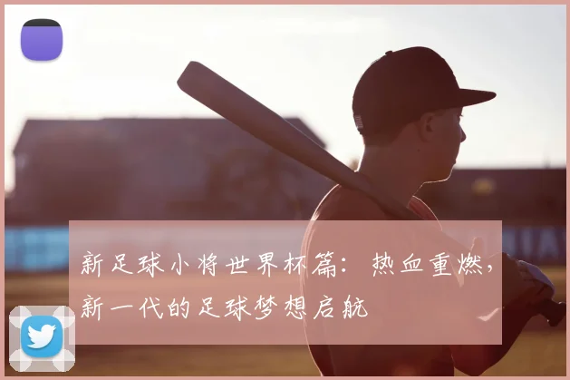 新足球小将世界杯篇：热血重燃，新一代的足球梦想启航