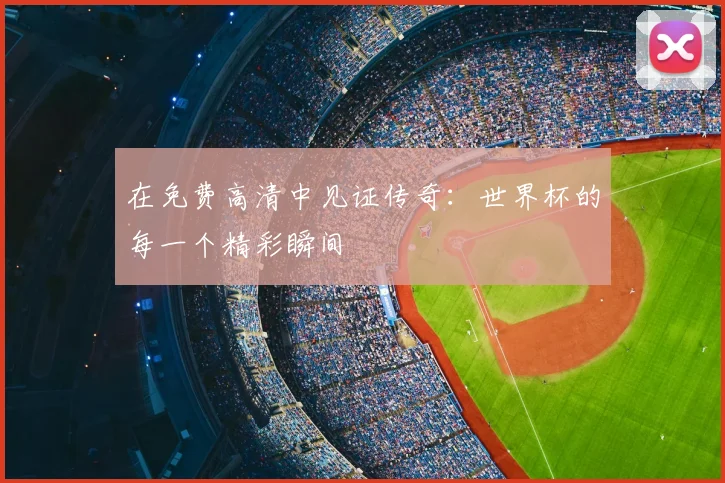 在免费高清中见证传奇：世界杯的每一个精彩瞬间
