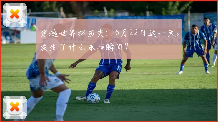 穿越世界杯历史：6月22日这一天，发生了什么永恒瞬间？