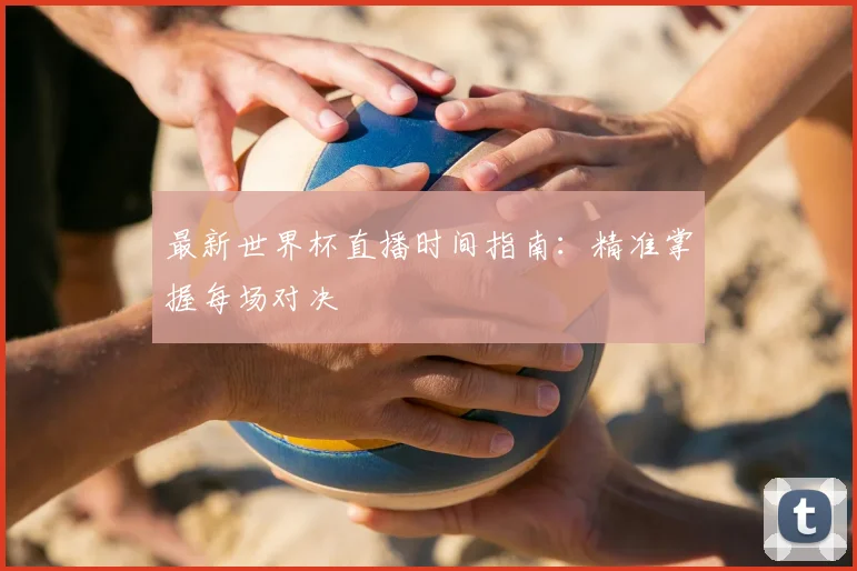 最新世界杯直播时间指南：精准掌握每场对决
