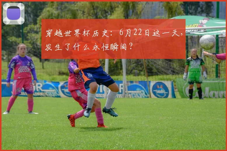 穿越世界杯历史：6月22日这一天，发生了什么永恒瞬间？