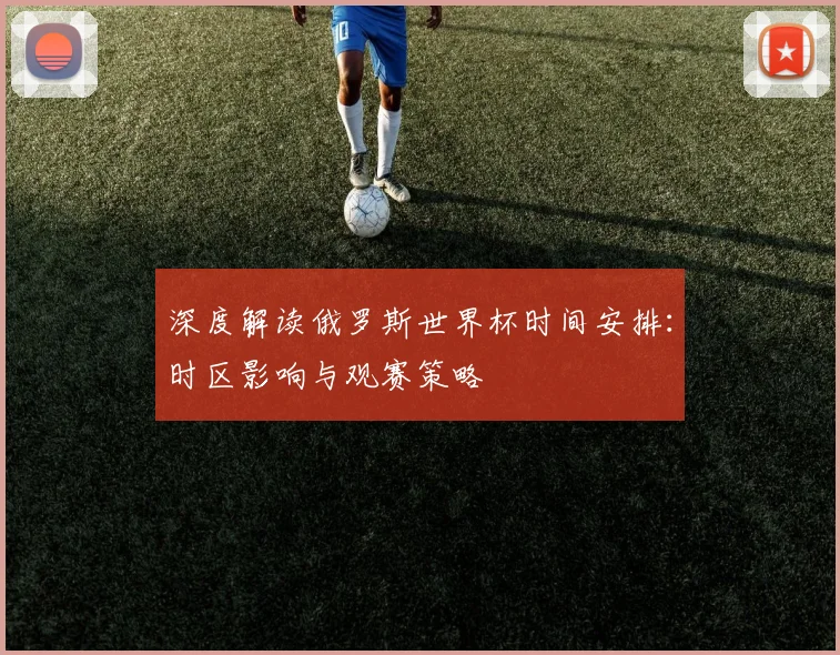 深度解读俄罗斯世界杯时间安排:时区影响与观赛策略