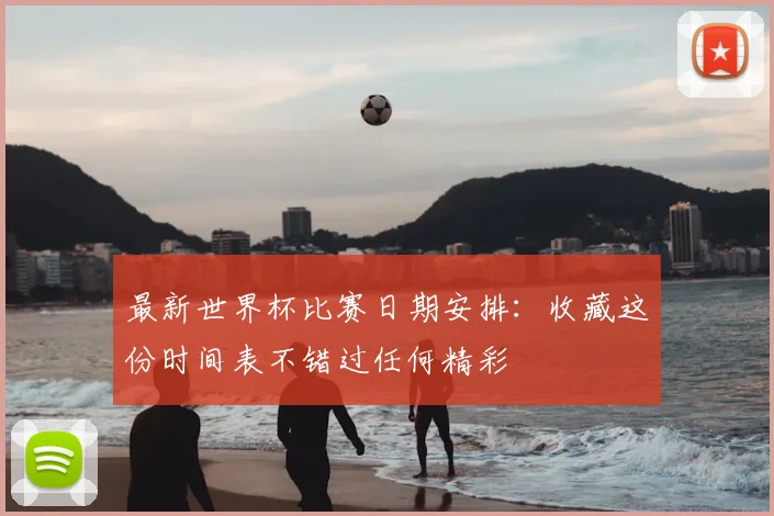 最新世界杯比赛日期安排：收藏这份时间表不错过任何精彩