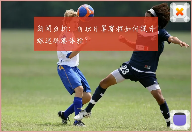 新闻分析：自动计算赛程如何提升球迷观赛体验？
