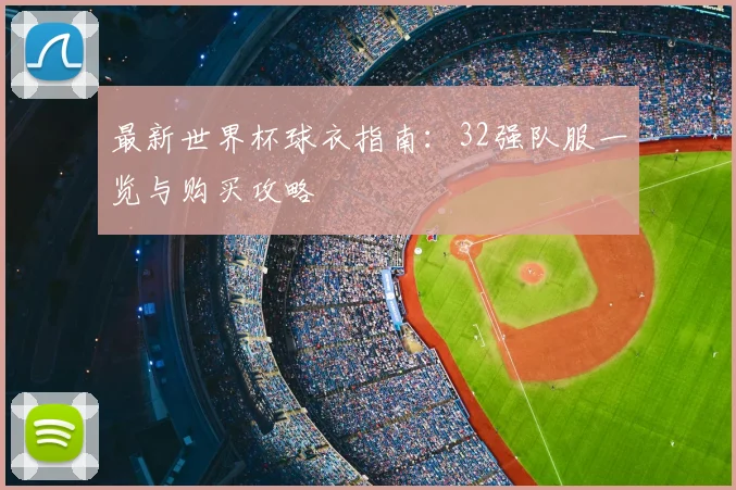 最新世界杯球衣指南：32强队服一览与购买攻略