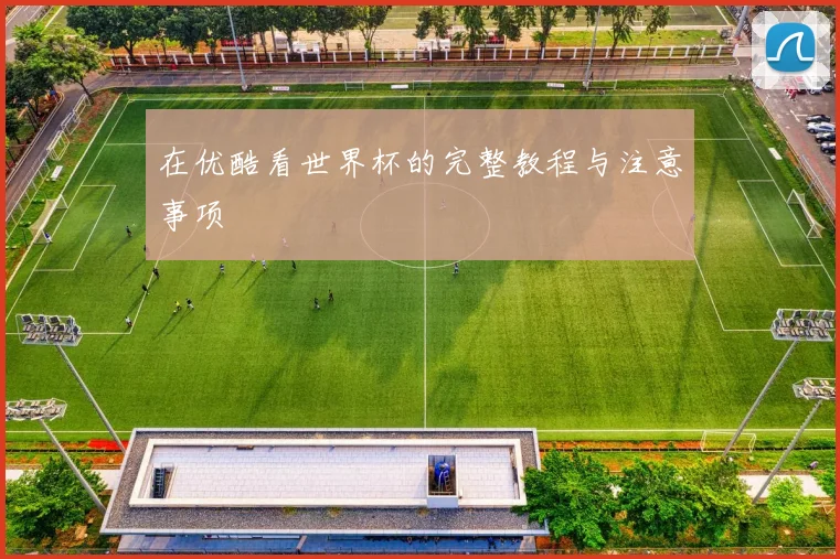 在优酷看世界杯的完整教程与注意事项